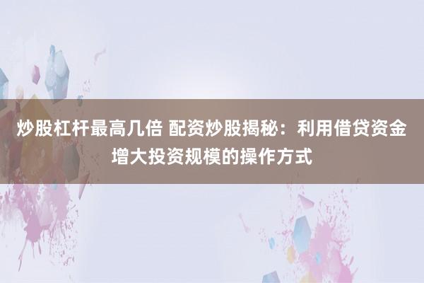 炒股杠杆最高几倍 配资炒股揭秘：利用借贷资金增大投资规模的操作方式