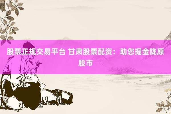 股票正规交易平台 甘肃股票配资：助您掘金陇原股市