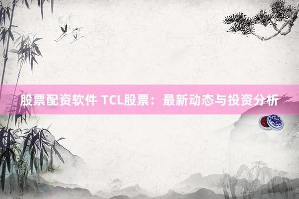 股票配资软件 TCL股票：最新动态与投资分析