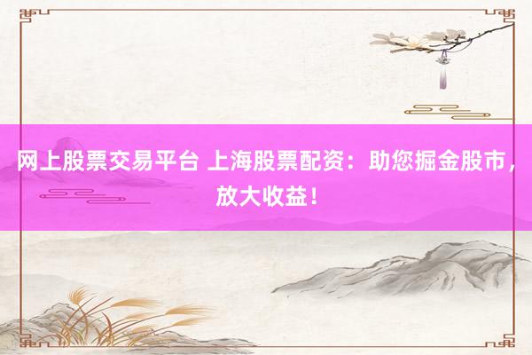 网上股票交易平台 上海股票配资：助您掘金股市，放大收益！
