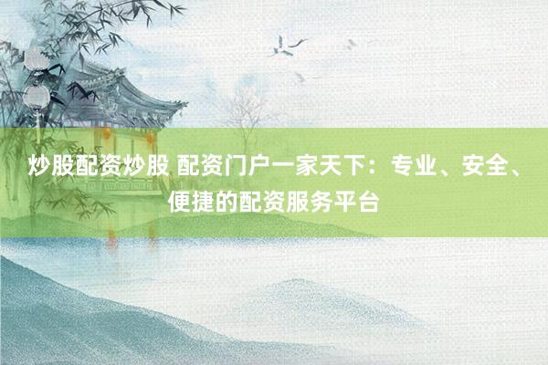 炒股配资炒股 配资门户一家天下：专业、安全、便捷的配资服务平台
