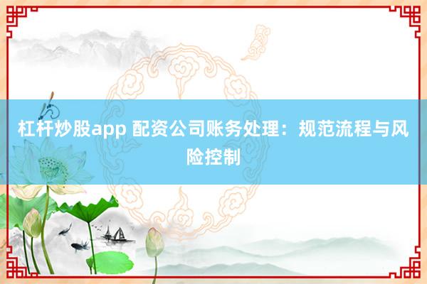 杠杆炒股app 配资公司账务处理：规范流程与风险控制