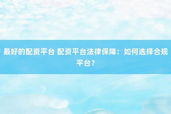 最好的配资平台 配资平台法律保障：如何选择合规平台？