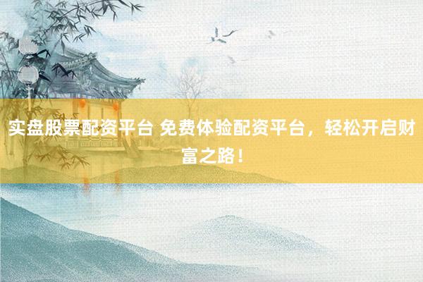 实盘股票配资平台 免费体验配资平台，轻松开启财富之路！