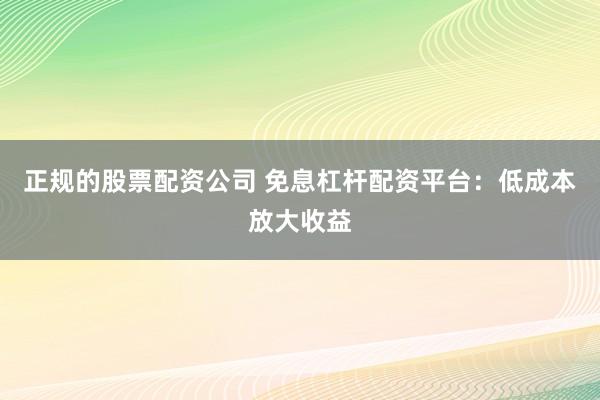 正规的股票配资公司 免息杠杆配资平台：低成本放大收益