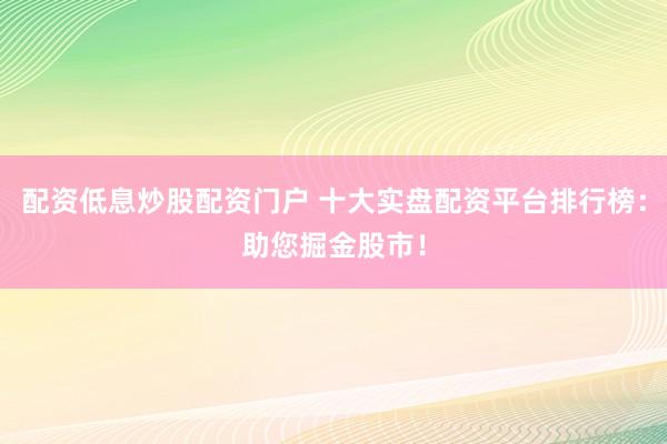 配资低息炒股配资门户 十大实盘配资平台排行榜：助您掘金股市！