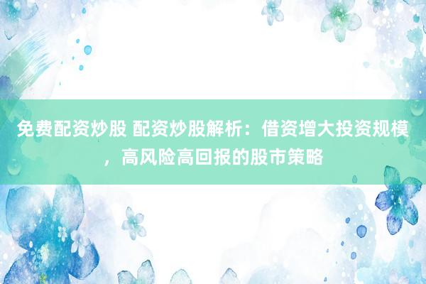 免费配资炒股 配资炒股解析：借资增大投资规模，高风险高回报的股市策略