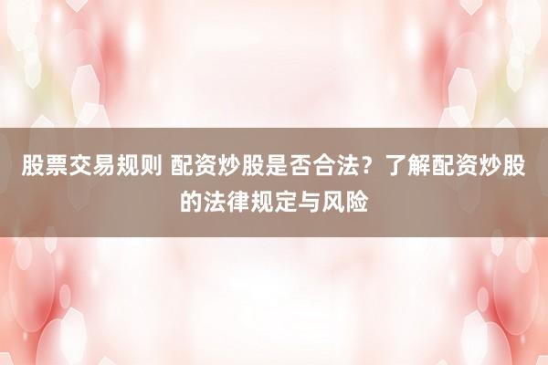 股票交易规则 配资炒股是否合法？了解配资炒股的法律规定与风险