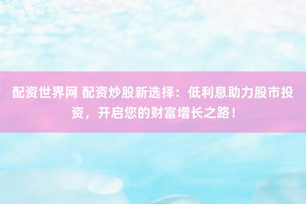 配资世界网 配资炒股新选择：低利息助力股市投资，开启您的财富增长之路！