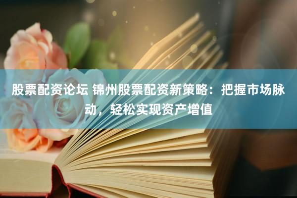 股票配资论坛 锦州股票配资新策略：把握市场脉动，轻松实现资产增值