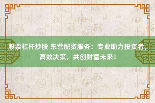 股票杠杆炒股 东营配资服务：专业助力投资者，高效决策，共创财富未来！