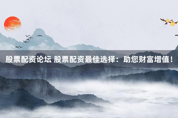 股票配资论坛 股票配资最佳选择：助您财富增值！