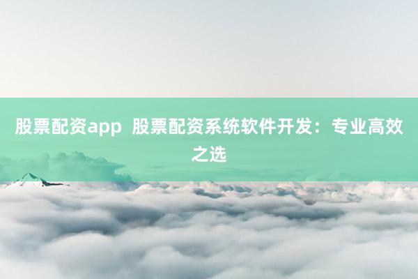 股票配资app  股票配资系统软件开发：专业高效之选