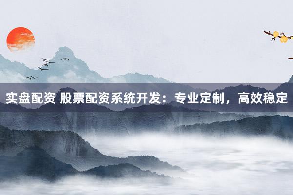 实盘配资 股票配资系统开发：专业定制，高效稳定