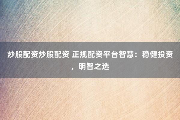 炒股配资炒股配资 正规配资平台智慧：稳健投资，明智之选