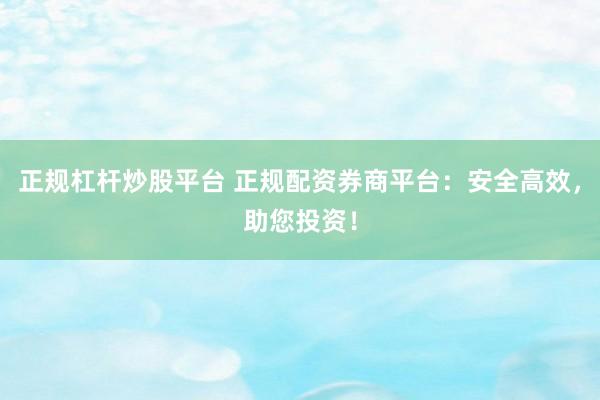 正规杠杆炒股平台 正规配资券商平台：安全高效，助您投资！