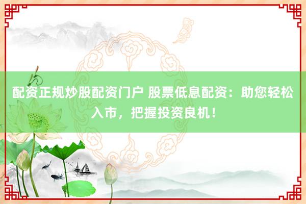 配资正规炒股配资门户 股票低息配资：助您轻松入市，把握投资良机！