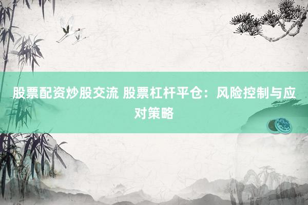 股票配资炒股交流 股票杠杆平仓：风险控制与应对策略