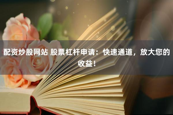 配资炒股网站 股票杠杆申请：快速通道，放大您的收益！
