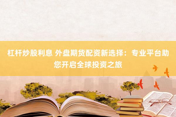 杠杆炒股利息 外盘期货配资新选择：专业平台助您开启全球投资之旅