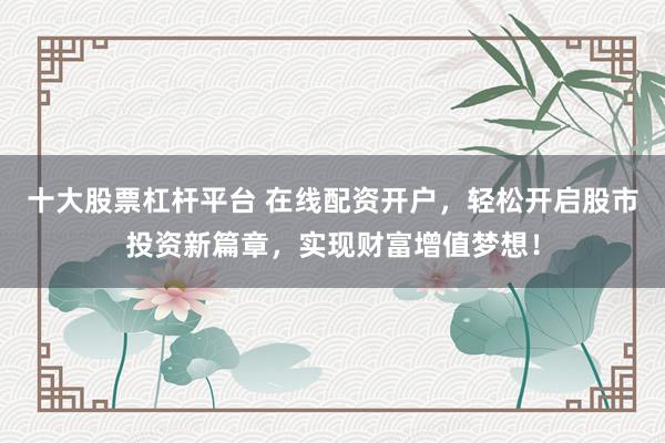 十大股票杠杆平台 在线配资开户，轻松开启股市投资新篇章，实现财富增值梦想！