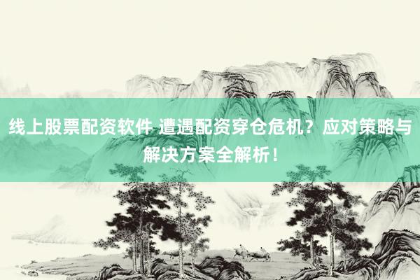 线上股票配资软件 遭遇配资穿仓危机？应对策略与解决方案全解析！