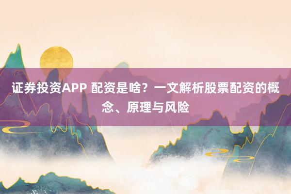证券投资APP 配资是啥？一文解析股票配资的概念、原理与风险