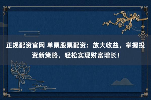 正规配资官网 单票股票配资：放大收益，掌握投资新策略，轻松实现财富增长！
