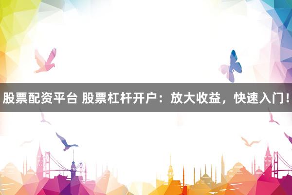 股票配资平台 股票杠杆开户：放大收益，快速入门！