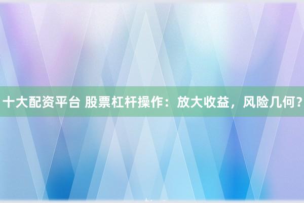 十大配资平台 股票杠杆操作：放大收益，风险几何？