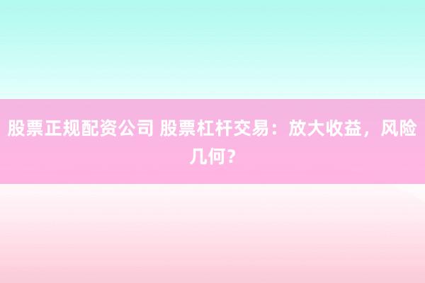 股票正规配资公司 股票杠杆交易：放大收益，风险几何？