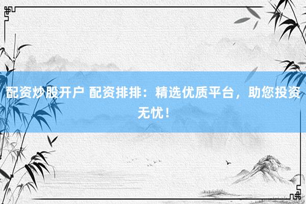 配资炒股开户 配资排排：精选优质平台，助您投资无忧！