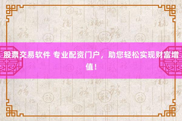 股票交易软件 专业配资门户，助您轻松实现财富增值！