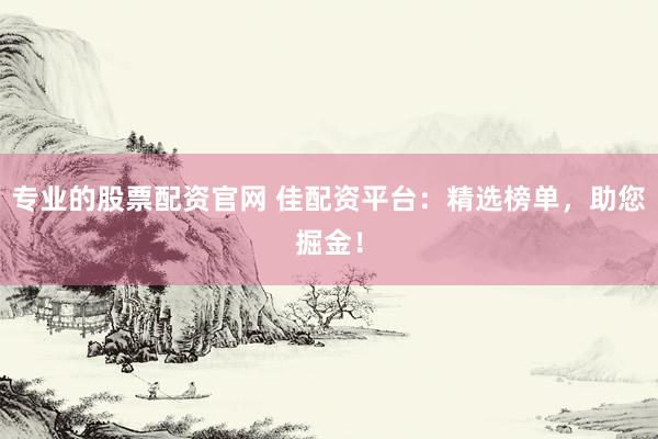 专业的股票配资官网 佳配资平台：精选榜单，助您掘金！