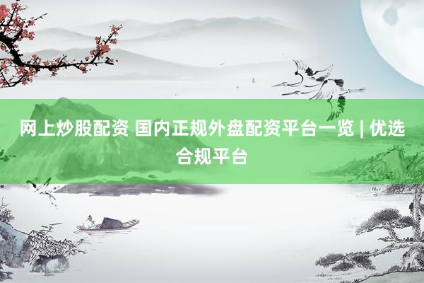 网上炒股配资 国内正规外盘配资平台一览 | 优选合规平台