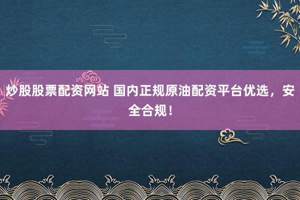 炒股股票配资网站 国内正规原油配资平台优选，安全合规！