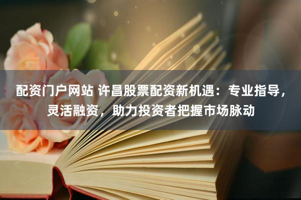 配资门户网站 许昌股票配资新机遇：专业指导，灵活融资，助力投资者把握市场脉动