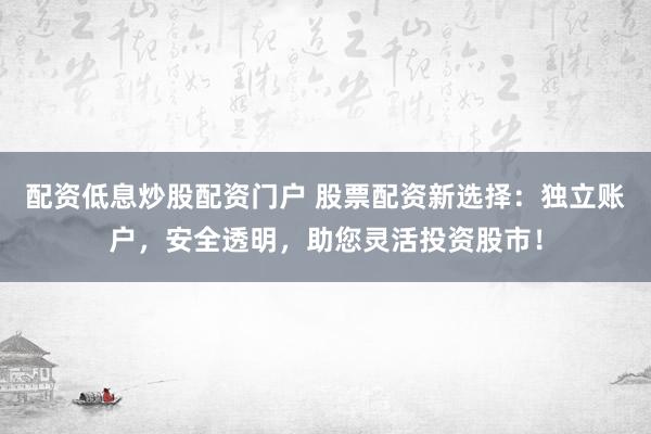 配资低息炒股配资门户 股票配资新选择：独立账户，安全透明，助您灵活投资股市！