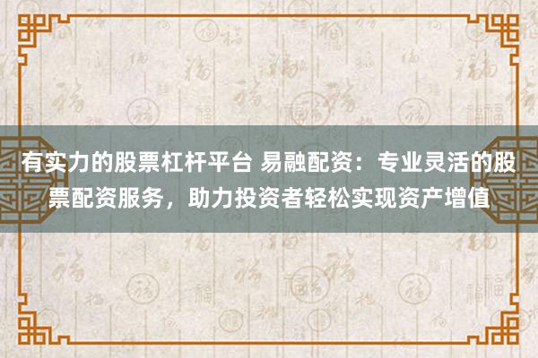 有实力的股票杠杆平台 易融配资：专业灵活的股票配资服务，助力投资者轻松实现资产增值