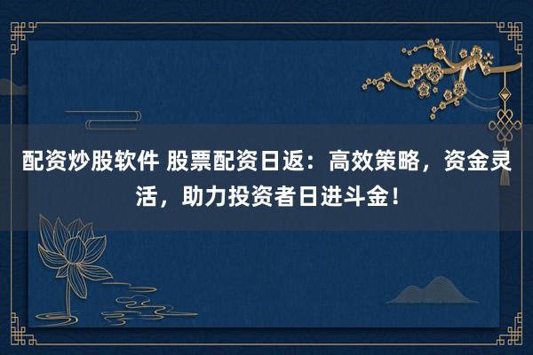 配资炒股软件 股票配资日返：高效策略，资金灵活，助力投资者日进斗金！