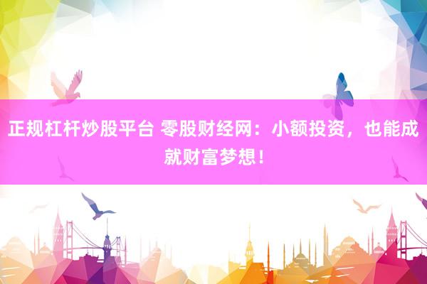 正规杠杆炒股平台 零股财经网：小额投资，也能成就财富梦想！