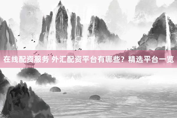 在线配资服务 外汇配资平台有哪些？精选平台一览