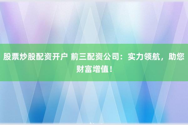 股票炒股配资开户 前三配资公司：实力领航，助您财富增值！