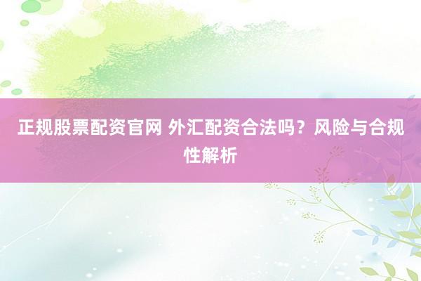 正规股票配资官网 外汇配资合法吗？风险与合规性解析