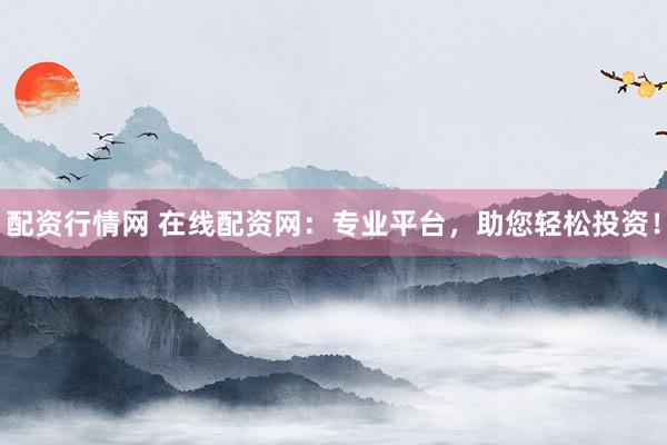 配资行情网 在线配资网：专业平台，助您轻松投资！