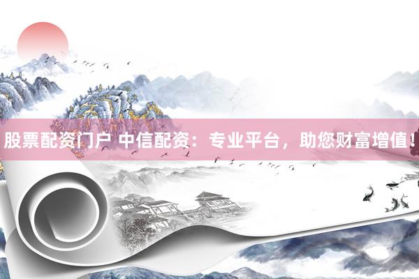 股票配资门户 中信配资：专业平台，助您财富增值！