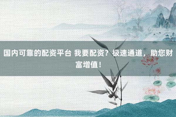 国内可靠的配资平台 我要配资？极速通道，助您财富增值！
