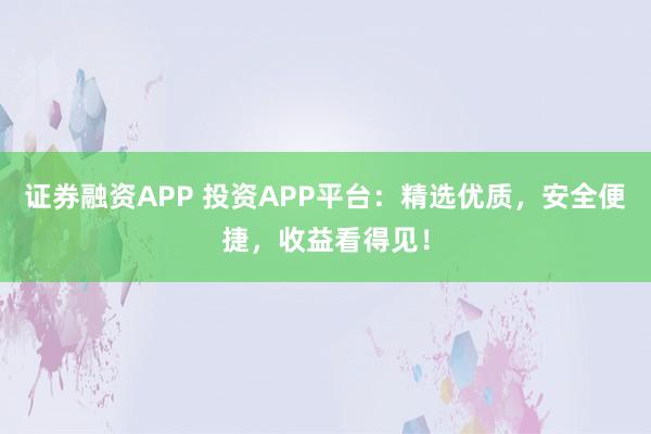 证券融资APP 投资APP平台：精选优质，安全便捷，收益看得见！