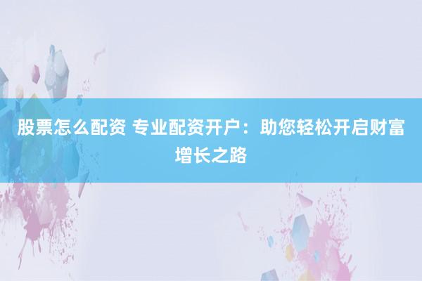 股票怎么配资 专业配资开户：助您轻松开启财富增长之路