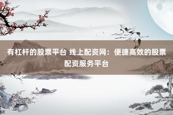有杠杆的股票平台 线上配资网：便捷高效的股票配资服务平台